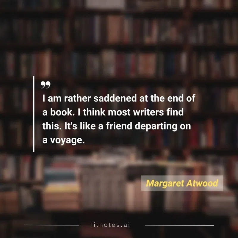 I am rather saddened at the end of a book. I think most writers find this. It's like a friend departing on a voyage.